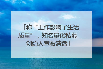 称“工作影响了生活质量”，知名量化私募创始人宣布清盘