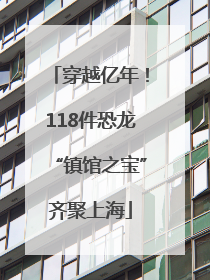 穿越亿年！118件恐龙“镇馆之宝”齐聚上海