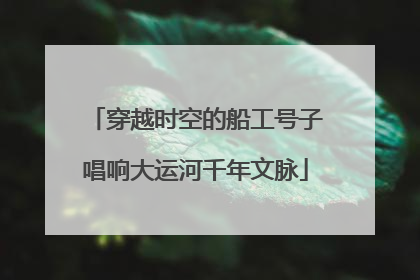 穿越时空的船工号子唱响大运河千年文脉