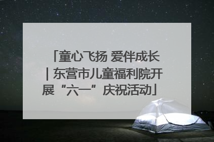 童心飞扬 爱伴成长｜东营市儿童福利院开展“六一”庆祝活动