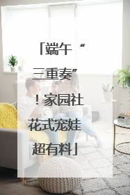 端午“三重奏”！家园社花式宠娃超有料