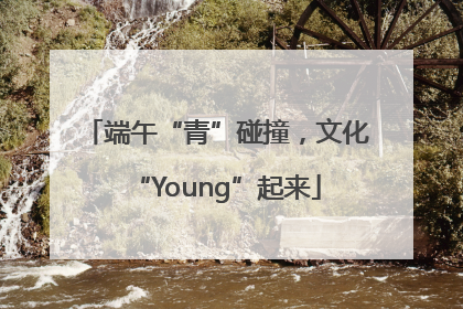 端午“青”碰撞，文化“Young”起来