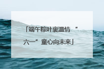 端午粽叶裹温情 “六一”童心向未来