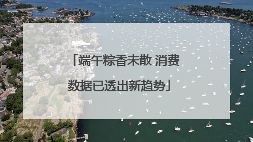 端午粽香未散 消费数据已透出新趋势