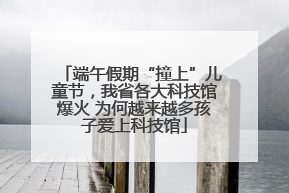 端午假期“撞上”儿童节，我省各大科技馆爆火 为何越来越多孩子爱上科技馆