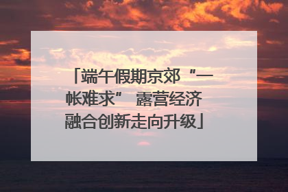 端午假期京郊“一帐难求” 露营经济融合创新走向升级