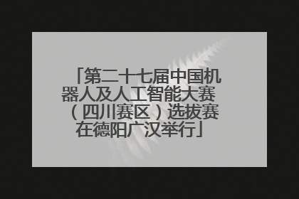 第二十七届中国机器人及人工智能大赛（四川赛区）选拔赛在德阳广汉举行