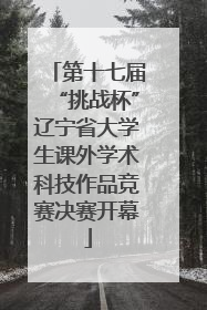 第十七届“挑战杯”辽宁省大学生课外学术科技作品竞赛决赛开幕