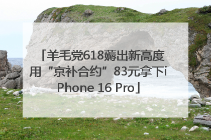羊毛党618薅出新高度 用“京补合约”83元拿下iPhone 16 Pro