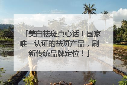 美白祛斑真心话！国家唯一认证的祛斑产品，刷新传统品牌定位！