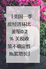 美国一季度经济环比萎缩0.2% 关税政策不确定性拖累增长