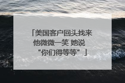 美国客户回头找来 他微微一笑 她说“你们得等等”