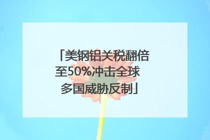 美钢铝关税翻倍至50%冲击全球 多国威胁反制