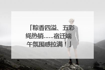 粽香四溢、五彩绳热销……宿迁端午氛围感拉满！
