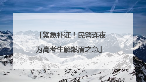 紧急补证！民警连夜为高考生解燃眉之急