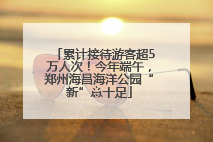 累计接待游客超5万人次！今年端午，郑州海昌海洋公园“新”意十足