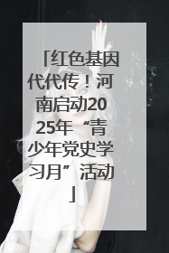 红色基因代代传！河南启动2025年“青少年党史学习月”活动