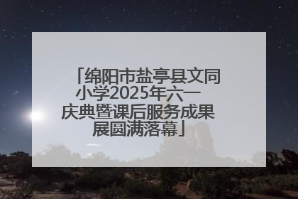 绵阳市盐亭县文同小学2025年六一庆典暨课后服务成果展圆满落幕