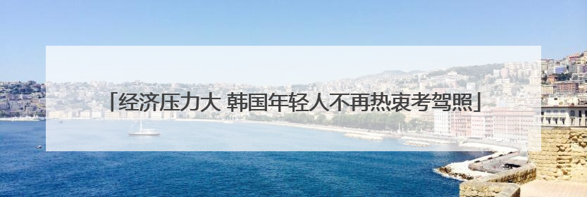 经济压力大 韩国年轻人不再热衷考驾照