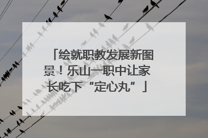 绘就职教发展新图景！乐山一职中让家长吃下“定心丸”