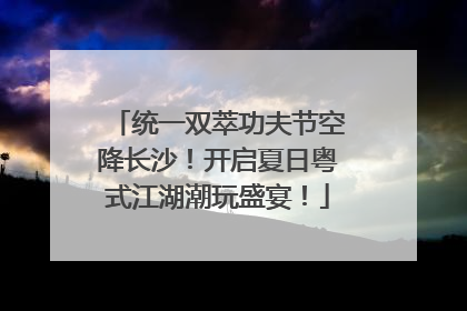 统一双萃功夫节空降长沙！开启夏日粤式江湖潮玩盛宴！