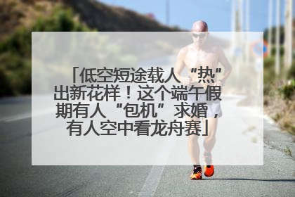 低空短途载人“热”出新花样！这个端午假期有人“包机”求婚，有人空中看龙舟赛