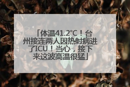 体温41.2℃！台州接连两人因热射病进了ICU！当心，接下来这波高温很猛