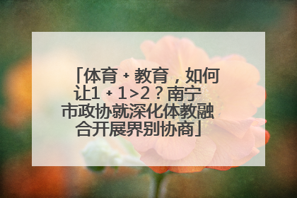体育﹢教育，如何让1﹢1>2？南宁市政协就深化体教融合开展界别协商