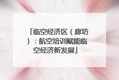 临空经济区（廊坊）：航空培训赋能临空经济新发展