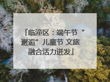 临潼区：端午节“邂逅”儿童节 文旅融合活力迸发
