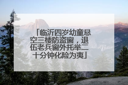 临沂四岁幼童悬空三楼防盗窗，退伍老兵窗外托举二十分钟化险为夷