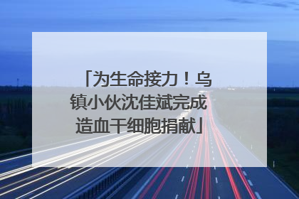 为生命接力！乌镇小伙沈佳斌完成造血干细胞捐献