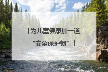 为儿童健康加一道“安全保护锁”