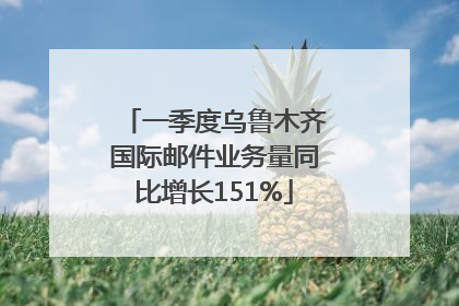 一季度乌鲁木齐国际邮件业务量同比增长151%