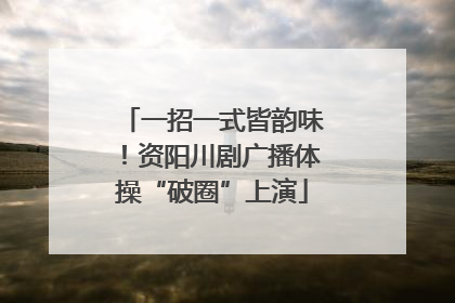 一招一式皆韵味！资阳川剧广播体操“破圈”上演
