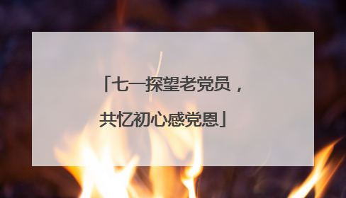七一探望老党员，共忆初心感党恩
