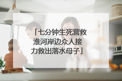 七分钟生死营救 淮河岸边众人接力救出落水母子