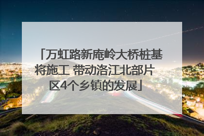 万虹路新庵岭大桥桩基将施工 带动洛江北部片区4个乡镇的发展