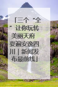 三个“全”让你玩转美丽天府 耍遍安逸四川｜新闻发布最前线