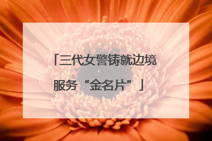 三代女警铸就边境服务“金名片”