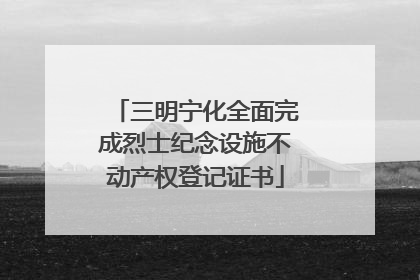 三明宁化全面完成烈士纪念设施不动产权登记证书