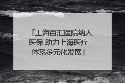 上海百汇医院纳入医保 助力上海医疗体系多元化发展