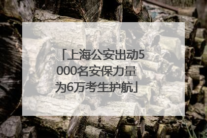 上海公安出动5000名安保力量为6万考生护航
