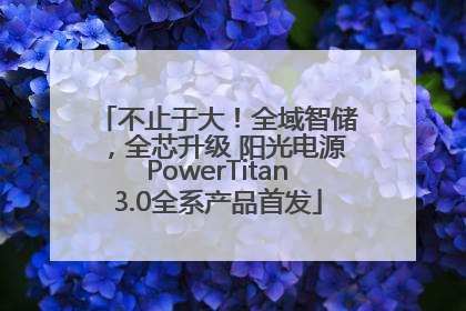 不止于大！全域智储，全芯升级 阳光电源PowerTitan3.0全系产品首发