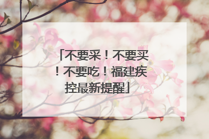 不要采！不要买！不要吃！福建疾控最新提醒