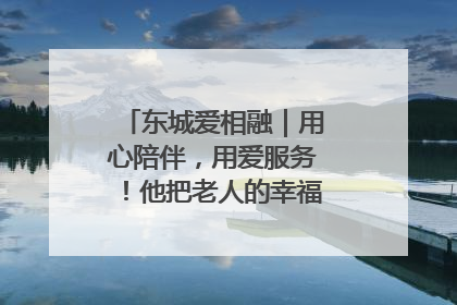 东城爱相融｜用心陪伴，用爱服务！他把老人的幸福感当“大事儿”
