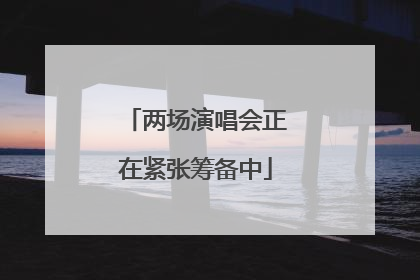 两场演唱会正在紧张筹备中