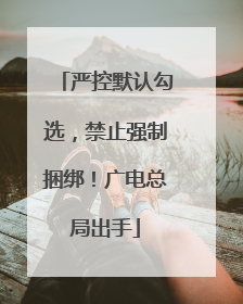 严控默认勾选，禁止强制捆绑！广电总局出手
