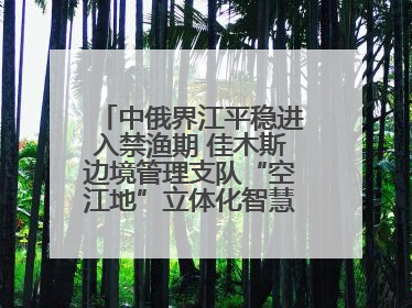 中俄界江平稳进入禁渔期 佳木斯边境管理支队“空江地”立体化智慧监管护航