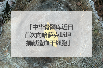 中华骨髓库近日首次向哈萨克斯坦捐献造血干细胞